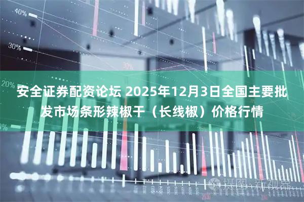 安全证券配资论坛 2025年12月3日全国主要批发市场条形辣椒干（长线椒）价格行情