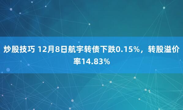 炒股技巧 12月8日航宇转债下跌0.15%，转股溢价率14.83%