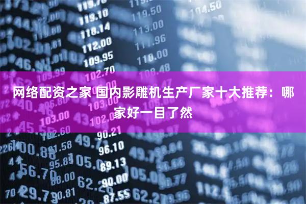 网络配资之家 国内影雕机生产厂家十大推荐:哪家好一目了然