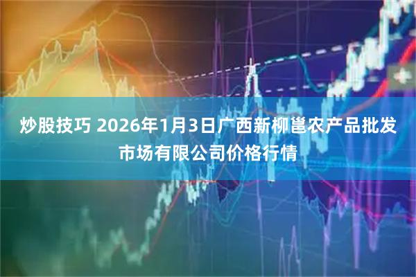 炒股技巧 2026年1月3日广西新柳邕农产品批发市场有限公司价格行情