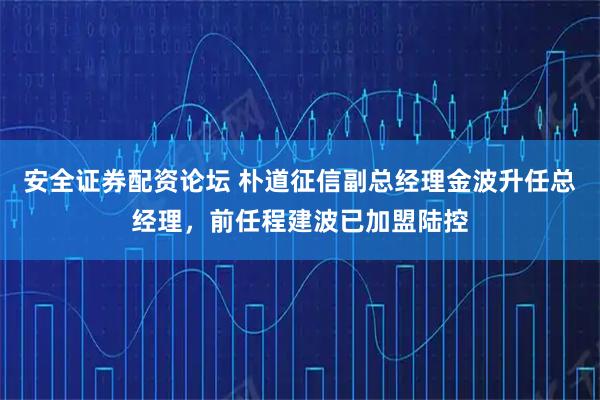 安全证券配资论坛 朴道征信副总经理金波升任总经理,前任程建波已加盟陆控