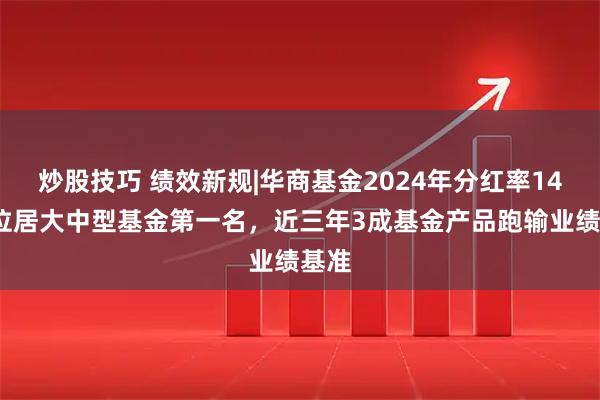 炒股技巧 绩效新规|华商基金2024年分红率147%位居大中型基金第一名,近三年3成基金产品跑输业绩基准