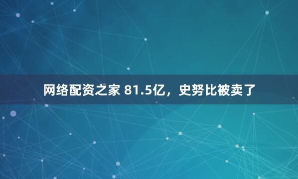 网络配资之家 81.5亿，史努比被卖了