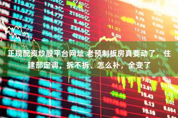 正规配资炒股平台网址 老预制板房真要动了,住建部定调,拆不拆、怎么补,全变了