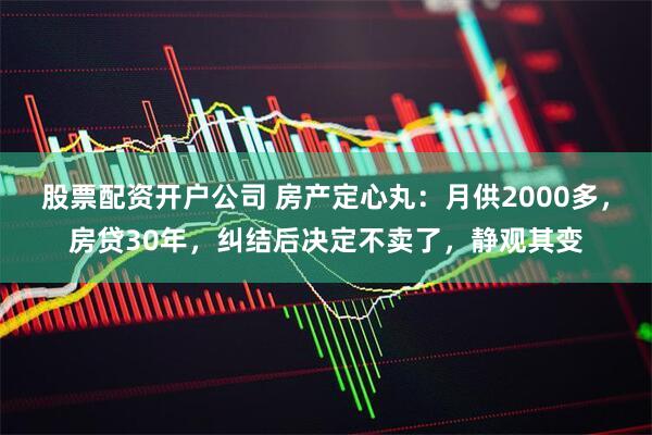 股票配资开户公司 房产定心丸：月供2000多，房贷30年，纠结后决定不卖了，静观其变
