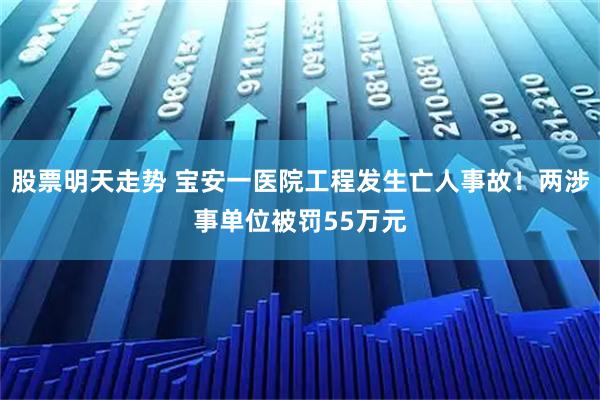 股票明天走势 宝安一医院工程发生亡人事故!两涉事单位被罚55万元
