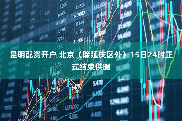 昆明配资开户 北京(除延庆区外)15日24时正式结束供暖