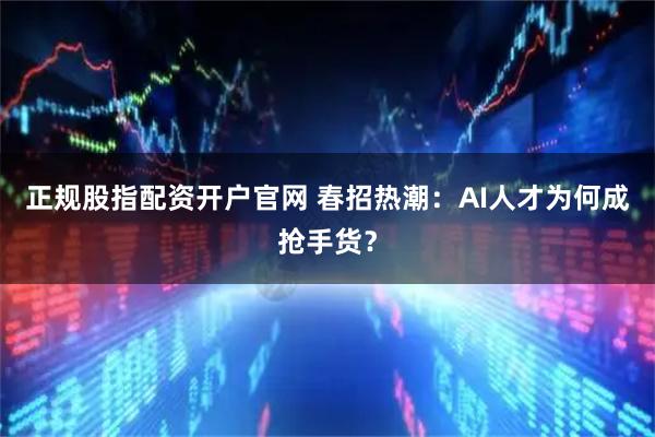 正规股指配资开户官网 春招热潮:AI人才为何成抢手货?