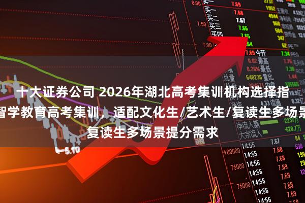十大证券公司 2026年湖北高考集训机构选择指南：武汉智学教育高考集训，适配文化生/艺术生/复读生多场景提分需求