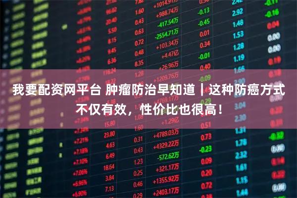 我要配资网平台 肿瘤防治早知道｜这种防癌方式不仅有效，性价比也很高！