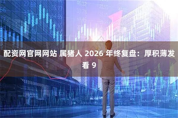 配资网官网网站 属猪人 2026 年终复盘：厚积薄发看 9