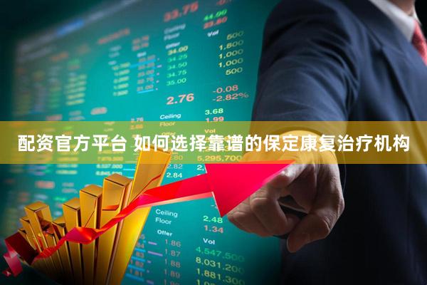 配资官方平台 如何选择靠谱的保定康复治疗机构