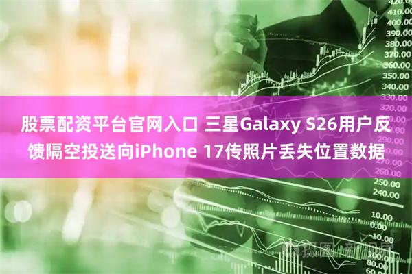 股票配资平台官网入口 三星Galaxy S26用户反馈隔空投送向iPhone 17传照片丢失位置数据