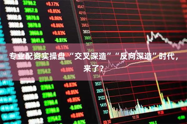 专业配资实操盘 “交叉深造”“反向深造”时代，来了？