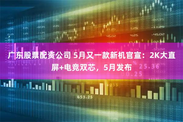 广东股票配资公司 5月又一款新机官宣：2K大直屏+电竞双芯，5月发布