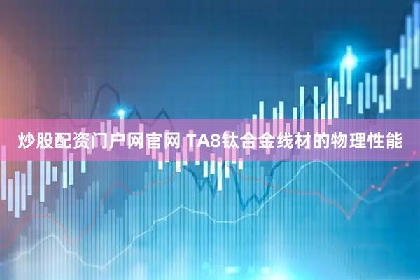炒股配资门户网官网 TA8钛合金线材的物理性能