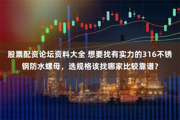 股票配资论坛资料大全 想要找有实力的316不锈钢防水螺母，选规格该找哪家比较靠谱？