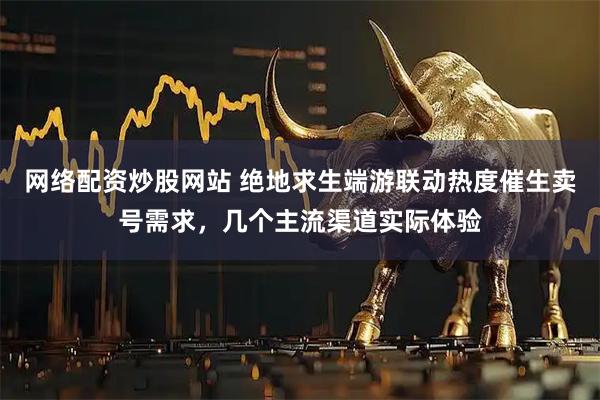 网络配资炒股网站 绝地求生端游联动热度催生卖号需求，几个主流渠道实际体验