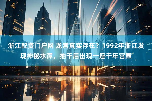 浙江配资门户网 龙宫真实存在？1992年浙江发现神秘水潭，抽干后出现一座千年宫殿