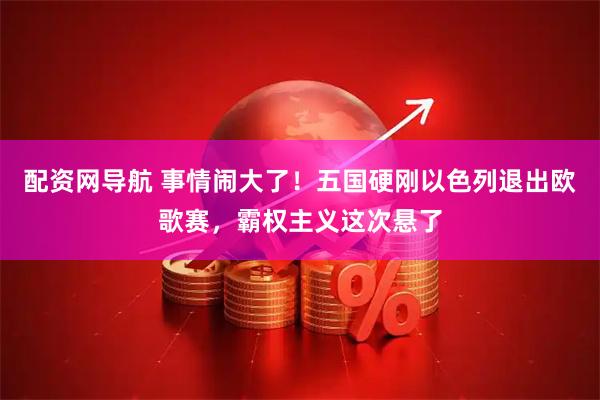 配资网导航 事情闹大了！五国硬刚以色列退出欧歌赛，霸权主义这次悬了