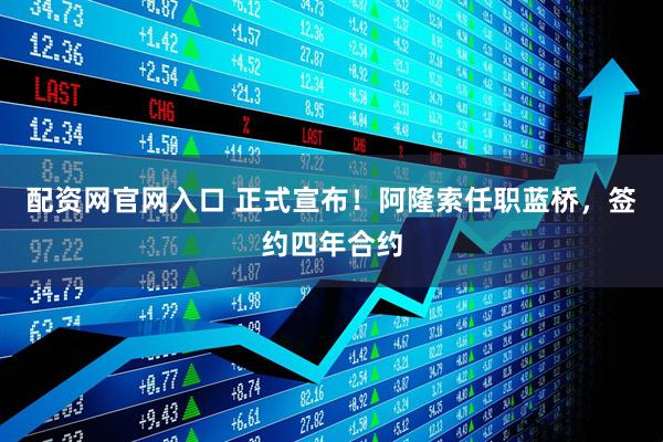 配资网官网入口 正式宣布！阿隆索任职蓝桥，签约四年合约