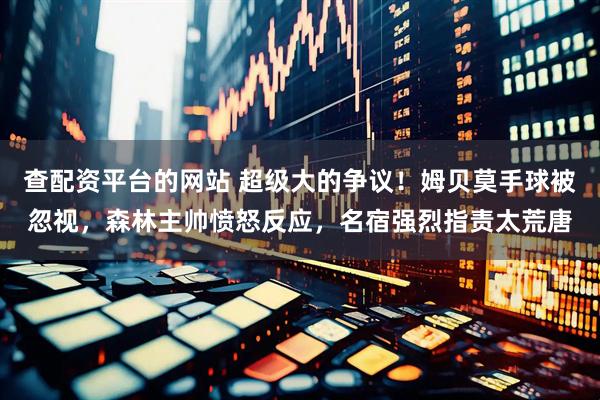 查配资平台的网站 超级大的争议！姆贝莫手球被忽视，森林主帅愤怒反应，名宿强烈指责太荒唐