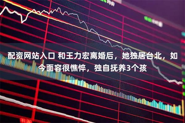 配资网站入口 和王力宏离婚后，她独居台北，如今面容很憔悴，独自抚养3个孩