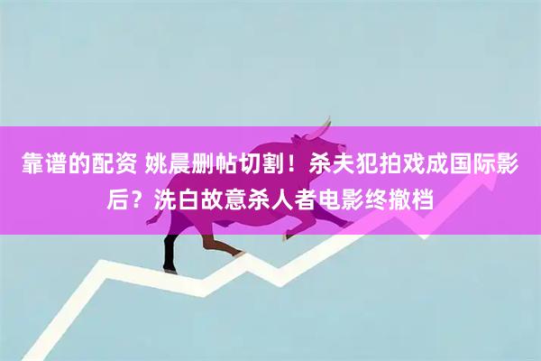 靠谱的配资 姚晨删帖切割！杀夫犯拍戏成国际影后？洗白故意杀人者电影终撤档