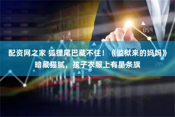 配资网之家 狐狸尾巴藏不住！《监狱来的妈妈》暗藏猫腻，孩子衣服上有星条旗