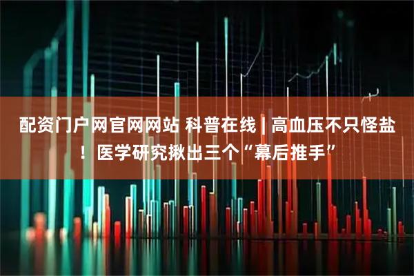 配资门户网官网网站 科普在线 | 高血压不只怪盐!医学研究揪出三个“幕后推手”