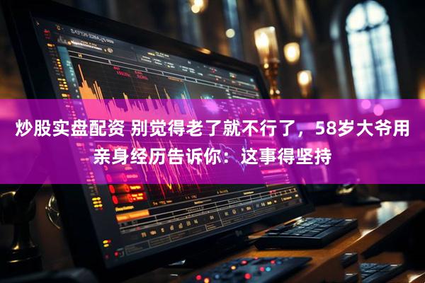 炒股实盘配资 别觉得老了就不行了，58岁大爷用亲身经历告诉你：这事得坚持