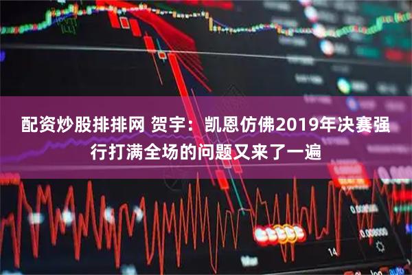 配资炒股排排网 贺宇：凯恩仿佛2019年决赛强行打满全场的问题又来了一遍