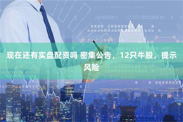 现在还有实盘配资吗 密集公告,12只牛股,提示风险