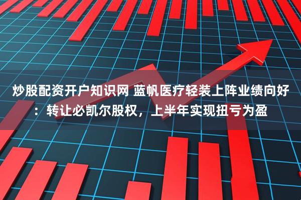 炒股配资开户知识网 蓝帆医疗轻装上阵业绩向好：转让必凯尔股权，上半年实现扭亏为盈