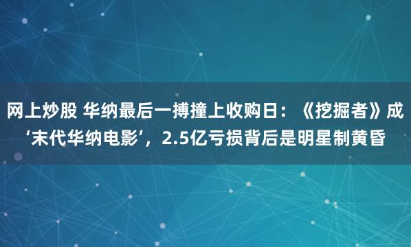 网上炒股 华纳最后一搏撞上收购日：《挖掘者》成‘末代华纳电影’，2.5亿亏损背后是明星制黄昏